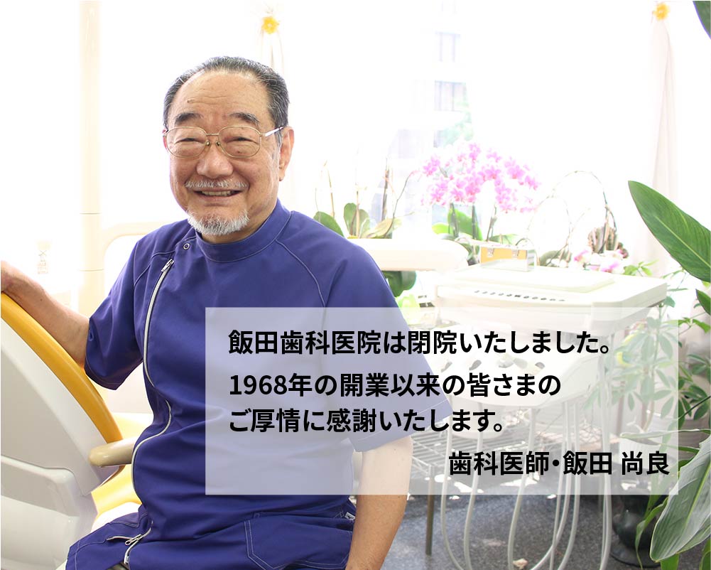 飯田歯科医院は閉院いたしました。1968年の開業以来の皆さまのご厚情に感謝いたします。歯科医師・飯田 尚良の今後については別途お知らせいたします。